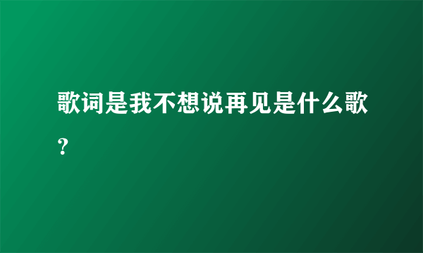 歌词是我不想说再见是什么歌？