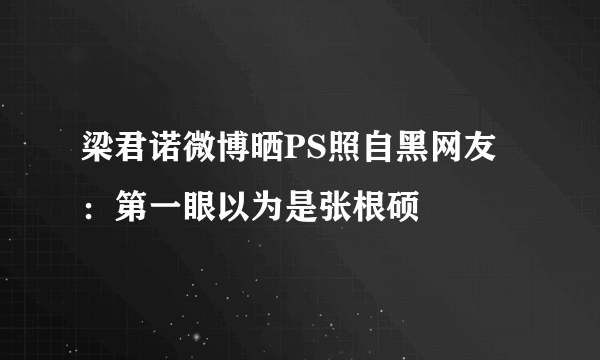 梁君诺微博晒PS照自黑网友：第一眼以为是张根硕