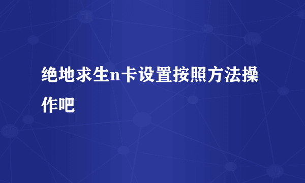 绝地求生n卡设置按照方法操作吧