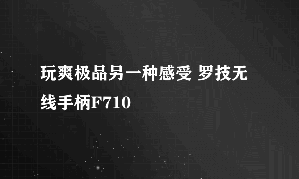 玩爽极品另一种感受 罗技无线手柄F710