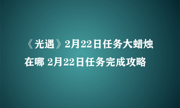 《光遇》2月22日任务大蜡烛在哪 2月22日任务完成攻略