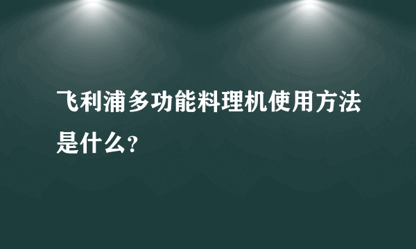 飞利浦多功能料理机使用方法是什么？