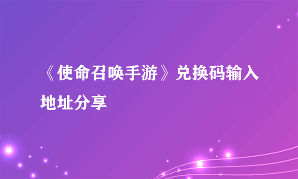 《使命召唤手游》兑换码输入地址分享