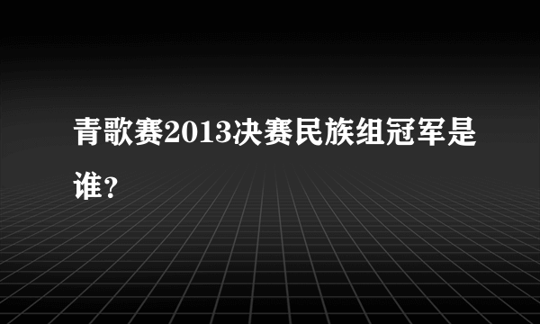 青歌赛2013决赛民族组冠军是谁？