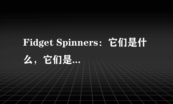 Fidget Spinners：它们是什么，它们是如何工作的，为什么会有争议