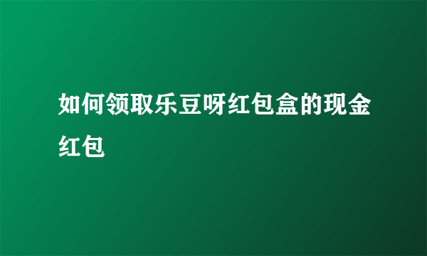 如何领取乐豆呀红包盒的现金红包