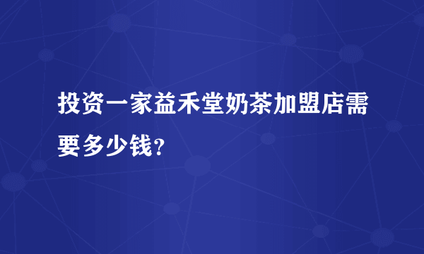 投资一家益禾堂奶茶加盟店需要多少钱？