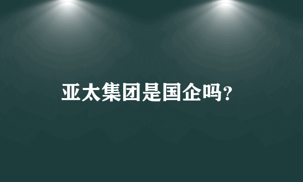 亚太集团是国企吗？