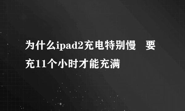 为什么ipad2充电特别慢   要充11个小时才能充满