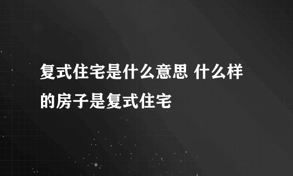 复式住宅是什么意思 什么样的房子是复式住宅