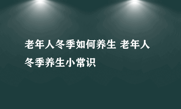 老年人冬季如何养生 老年人冬季养生小常识