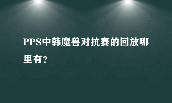 PPS中韩魔兽对抗赛的回放哪里有？