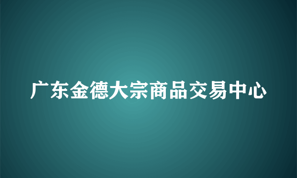 广东金德大宗商品交易中心