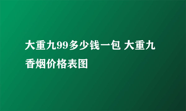 大重九99多少钱一包 大重九香烟价格表图