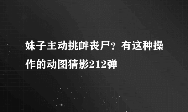 妹子主动挑衅丧尸？有这种操作的动图猜影212弹