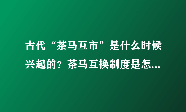 古代“茶马互市”是什么时候兴起的？茶马互换制度是怎么样的？