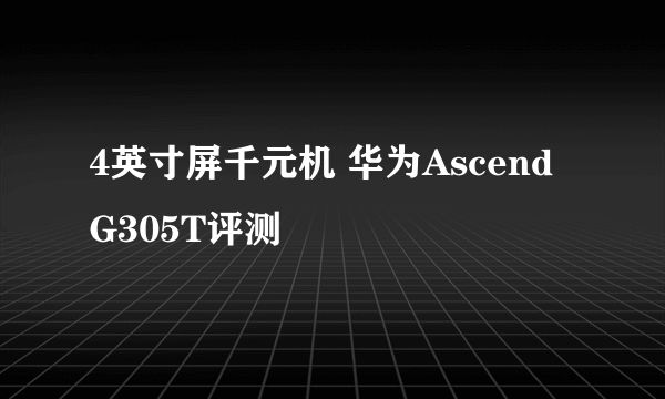 4英寸屏千元机 华为Ascend G305T评测