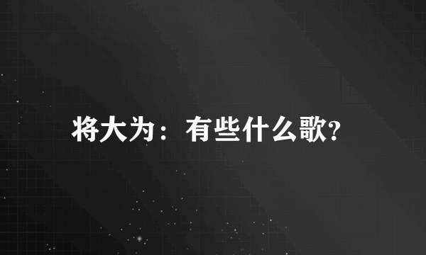 将大为：有些什么歌？