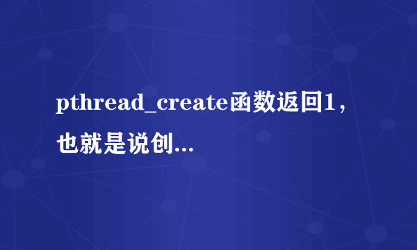 pthread_create函数返回1，也就是说创建线程失败了，这是哪里有问题，麻烦各位帮忙一下