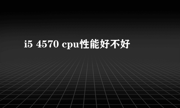 i5 4570 cpu性能好不好