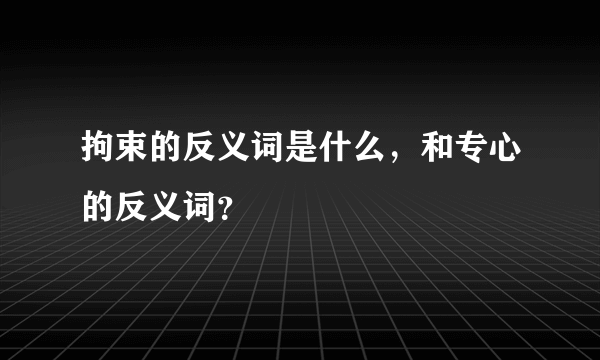 拘束的反义词是什么，和专心的反义词？