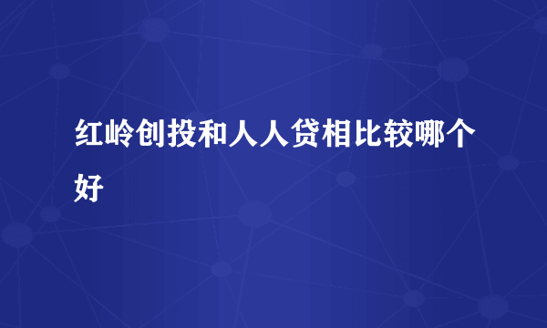 红岭创投和人人贷相比较哪个好