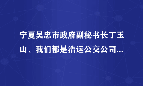 宁夏吴忠市政府副秘书长丁玉山、我们都是浩运公交公司的车主、在八年以前浩运公司快倒闭的时候、是我们