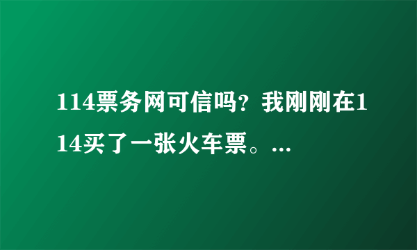 114票务网可信吗？我刚刚在114买了一张火车票。。没有在114票务网买过票。所以很担心。