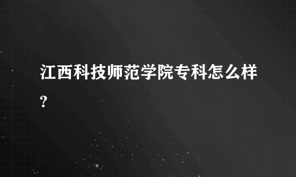 江西科技师范学院专科怎么样?