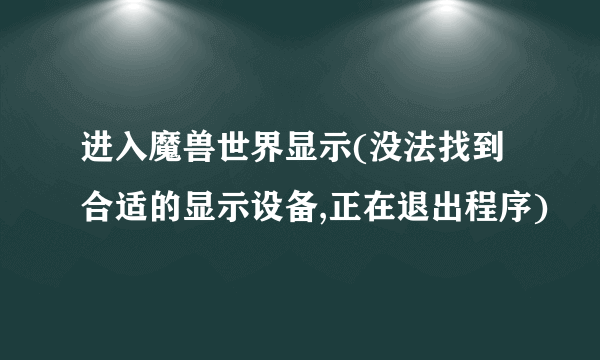 进入魔兽世界显示(没法找到合适的显示设备,正在退出程序)