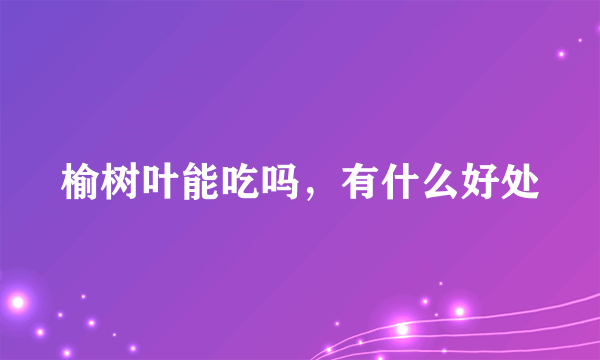 榆树叶能吃吗，有什么好处