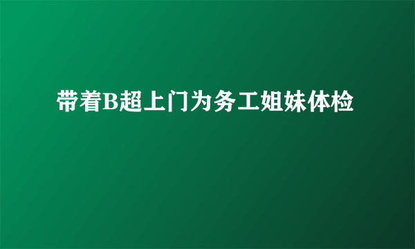 带着B超上门为务工姐妹体检