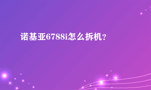 诺基亚6788i怎么拆机？