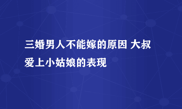 三婚男人不能嫁的原因 大叔爱上小姑娘的表现