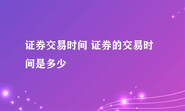 证券交易时间 证券的交易时间是多少