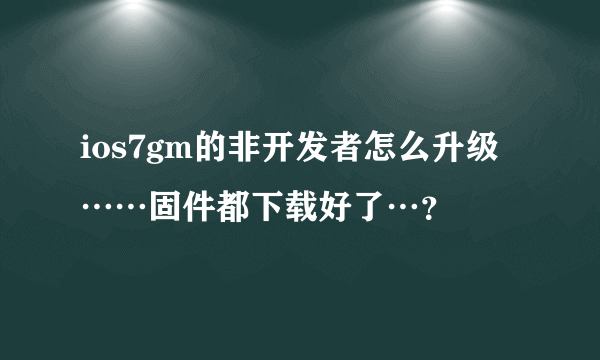 ios7gm的非开发者怎么升级……固件都下载好了…？