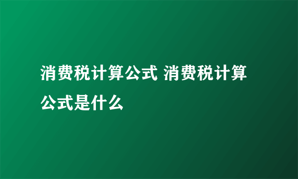 消费税计算公式 消费税计算公式是什么