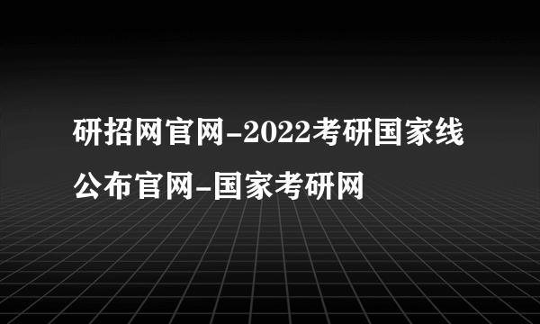 研招网官网-2022考研国家线公布官网-国家考研网