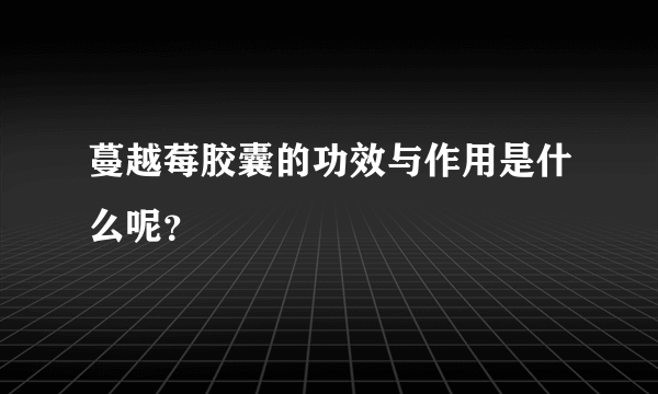 蔓越莓胶囊的功效与作用是什么呢？