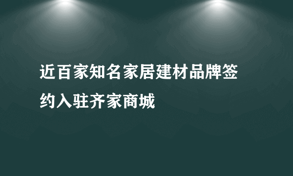 近百家知名家居建材品牌签 约入驻齐家商城