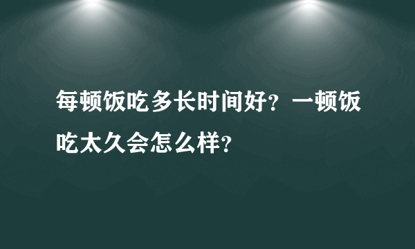 每顿饭吃多长时间好？一顿饭吃太久会怎么样？