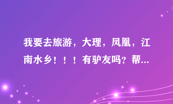 我要去旅游，大理，凤凰，江南水乡！！！有驴友吗？帮我介绍一下嘛！高悬赏金哦！