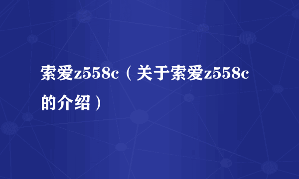 索爱z558c（关于索爱z558c的介绍）