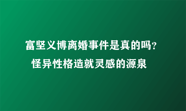 富坚义博离婚事件是真的吗？  怪异性格造就灵感的源泉