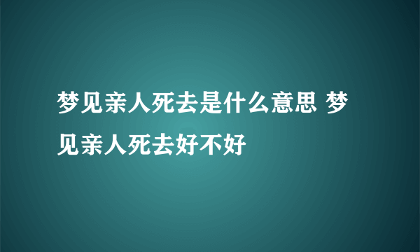 梦见亲人死去是什么意思 梦见亲人死去好不好