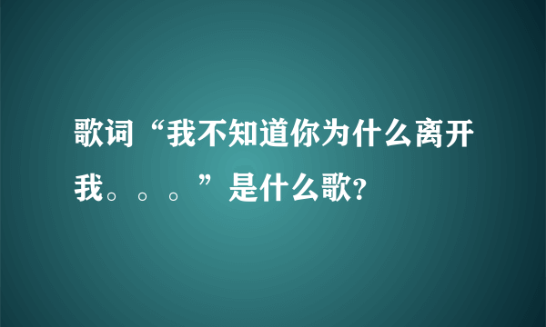 歌词“我不知道你为什么离开我。。。”是什么歌？