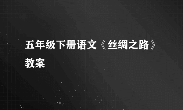 五年级下册语文《丝绸之路》教案