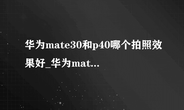 华为mate30和p40哪个拍照效果好_华为mate30和p40对比哪个好