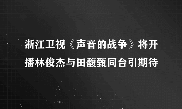 浙江卫视《声音的战争》将开播林俊杰与田馥甄同台引期待