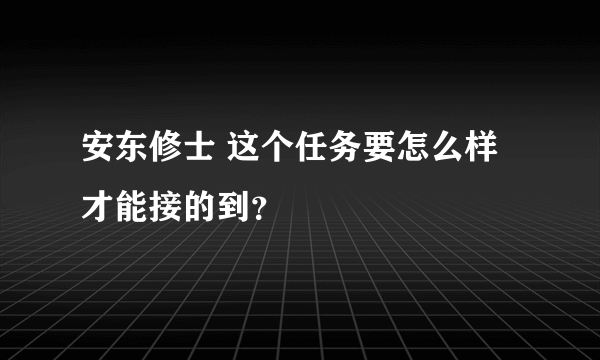 安东修士 这个任务要怎么样才能接的到？